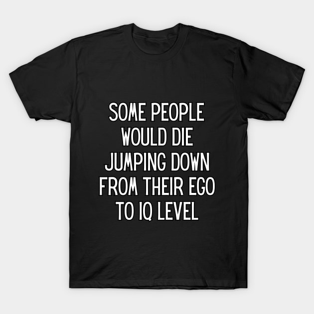 Some people would die jumping down from their ego to iq level T-Shirt by UnCoverDesign